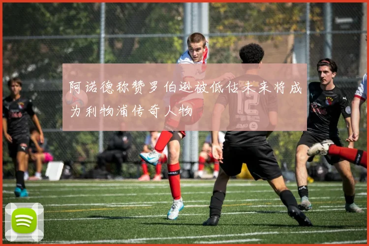 阿诺德称赞罗伯逊被低估未来将成为利物浦传奇人物