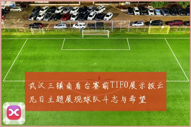 武汉三镇南看台赛前TIFO展示拨云见日主题展现球队斗志与希望