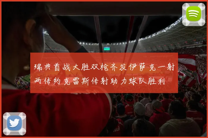瑞典首战大胜双枪齐发伊萨克一射两传约克雷斯传射助力球队胜利
