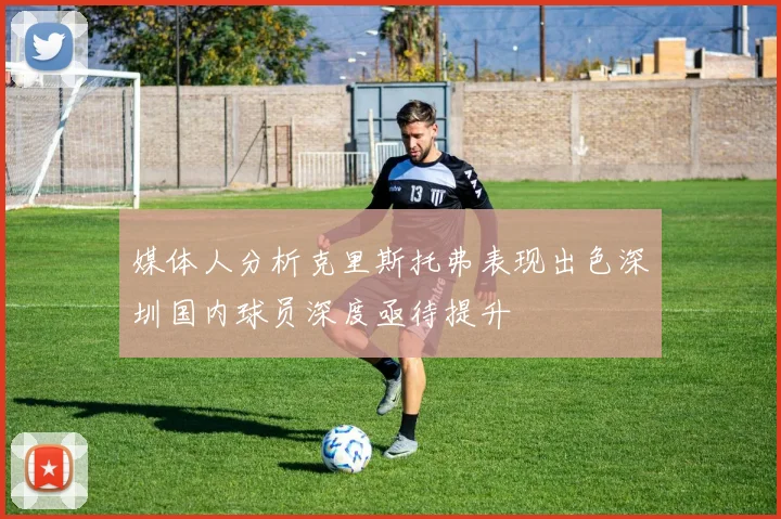 媒体人分析克里斯托弗表现出色深圳国内球员深度亟待提升