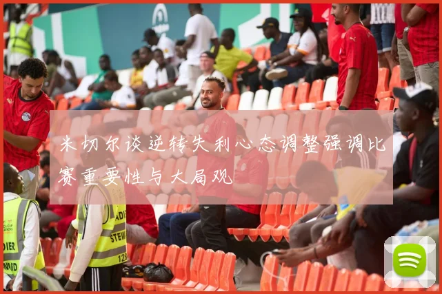 米切尔谈逆转失利心态调整强调比赛重要性与大局观