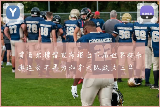 贾马尔穆雷宣布退出下届世界杯和奥运会不再为加拿大队效力三年