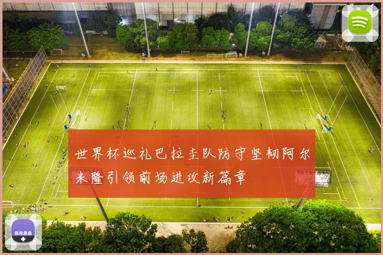 世界杯巡礼巴拉圭队防守坚韧阿尔米隆引领前场进攻新篇章