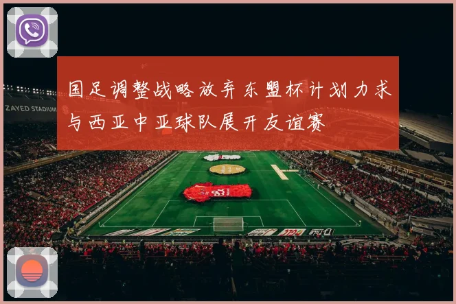 国足调整战略放弃东盟杯计划力求与西亚中亚球队展开友谊赛