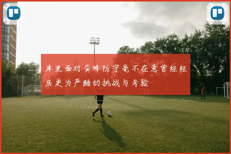 库里面对黄蜂防守毫不在意曾经经历更为严酷的挑战与考验