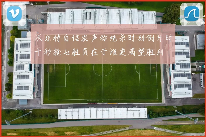 沃尔特自信发声称绝杀时刻倒计时十秒抢七胜负在于谁更渴望胜利