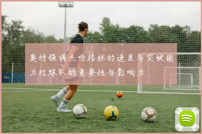 奥特强调杰伦格林的速度与突破能力对球队的重要性与影响力