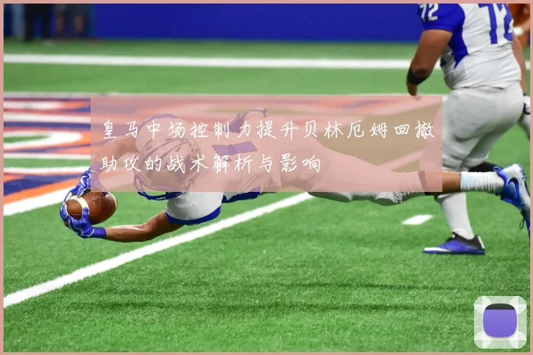 皇马中场控制力提升贝林厄姆回撤助攻的战术解析与影响