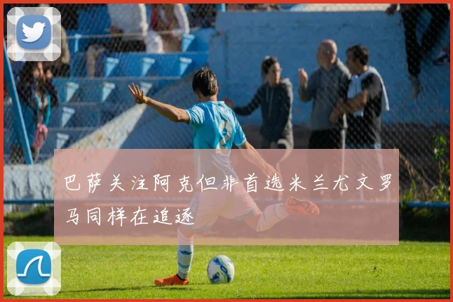 巴萨关注阿克但非首选米兰尤文罗马同样在追逐