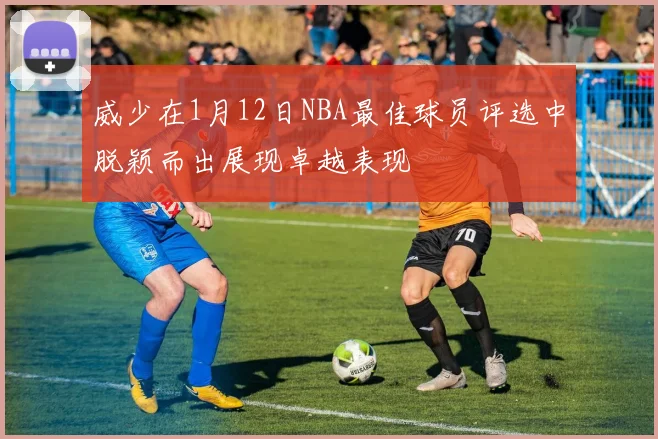 威少在1月12日NBA最佳球员评选中脱颖而出展现卓越表现