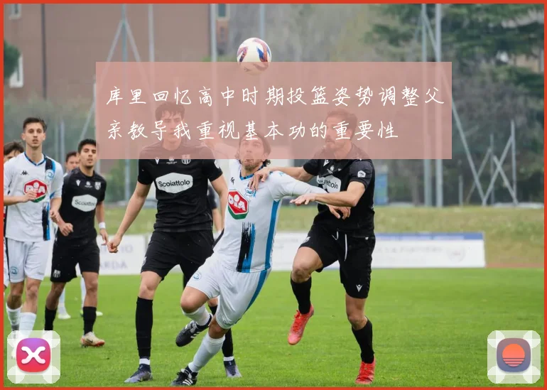 库里回忆高中时期投篮姿势调整父亲教导我重视基本功的重要性