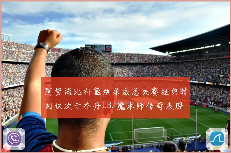 阿努诺比补篮绝杀成总决赛经典时刻仅次于乔丹LBJ魔术师传奇表现