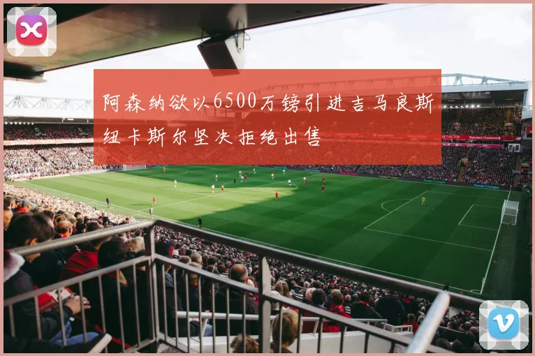 阿森纳欲以6500万镑引进吉马良斯纽卡斯尔坚决拒绝出售