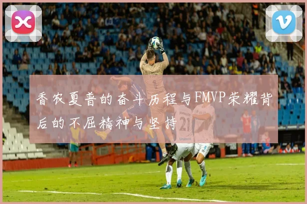 香农夏普的奋斗历程与FMVP荣耀背后的不屈精神与坚持