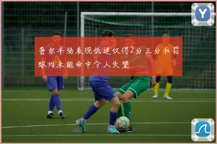 普尔半场表现低迷仅得2分三分和罚球均未能命中令人失望