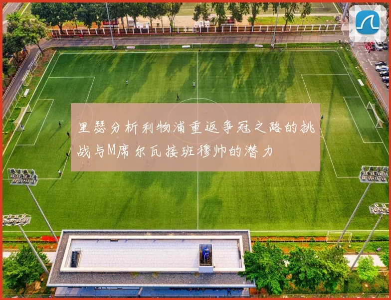 里瑟分析利物浦重返争冠之路的挑战与M席尔瓦接班穆帅的潜力