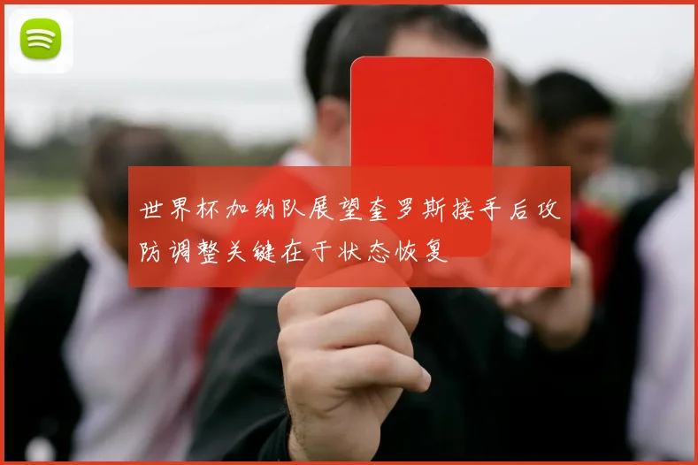 世界杯加纳队展望奎罗斯接手后攻防调整关键在于状态恢复