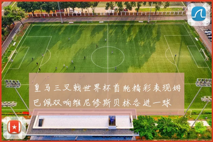 皇马三叉戟世界杯首轮精彩表现姆巴佩双响维尼修斯贝林各进一球