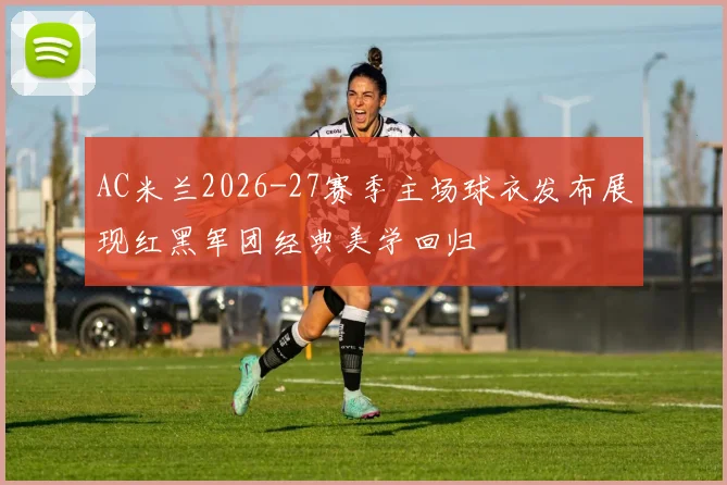 AC米兰2026-27赛季主场球衣发布展现红黑军团经典美学回归