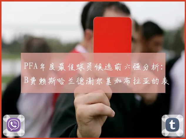 PFA年度最佳球员候选前六强分析：B费赖斯哈兰德谢尔基加布拉亚的表现对比