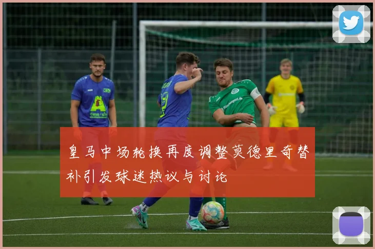 皇马中场轮换再度调整莫德里奇替补引发球迷热议与讨论
