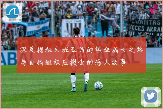 深度揭秘文班亚马的热血成长之路与自我组织应援会的感人故事