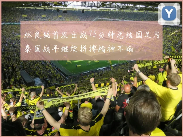 林良铭首发出战75分钟总结国足与泰国战平继续拼搏精神不减
