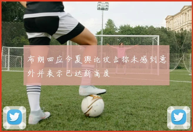 布朗回应今夏舆论攻击称未感到意外并表示已达新高度