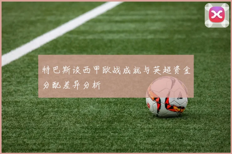 特巴斯谈西甲欧战成就与英超资金分配差异分析