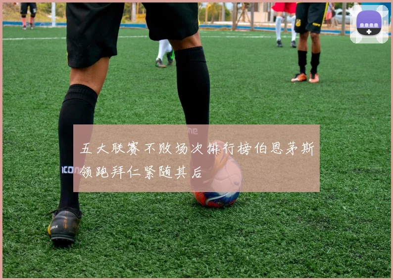 五大联赛不败场次排行榜伯恩茅斯领跑拜仁紧随其后