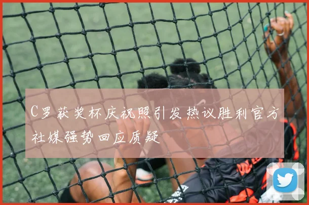 C罗获奖杯庆祝照引发热议胜利官方社媒强势回应质疑