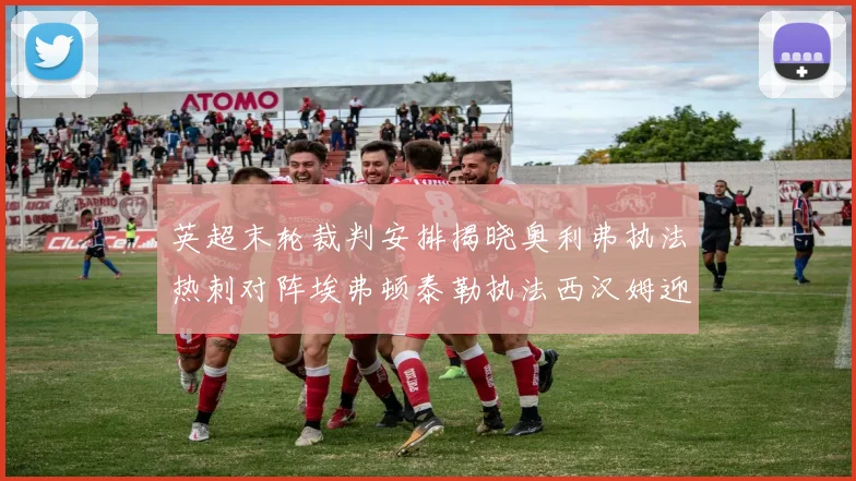 英超末轮裁判安排揭晓奥利弗执法热刺对阵埃弗顿泰勒执法西汉姆迎战利兹联
