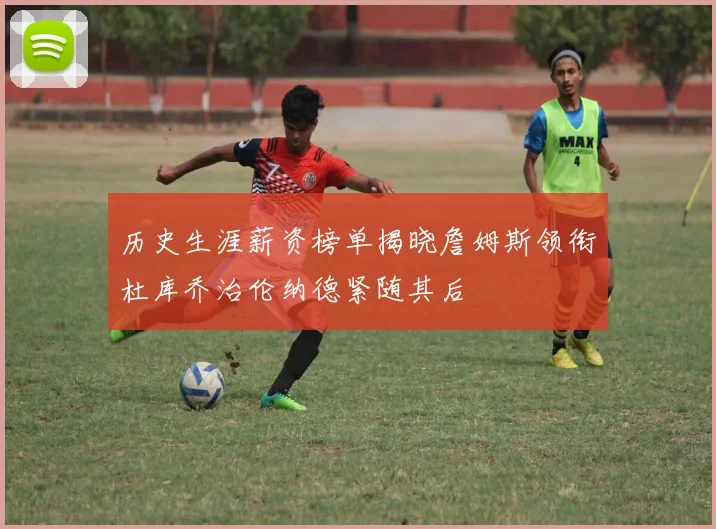 历史生涯薪资榜单揭晓詹姆斯领衔杜库乔治伦纳德紧随其后