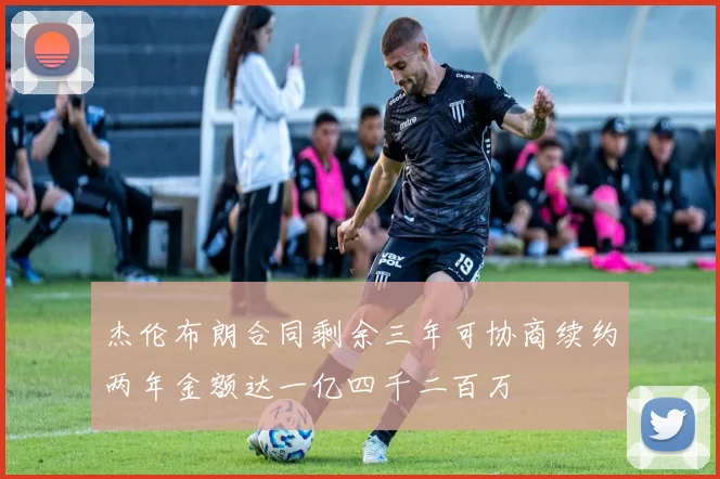 杰伦布朗合同剩余三年可协商续约两年金额达一亿四千二百万
