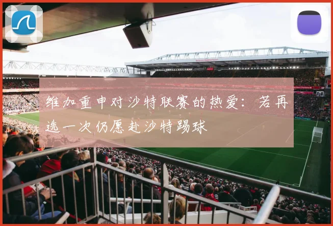 维加重申对沙特联赛的热爱：若再选一次仍愿赴沙特踢球